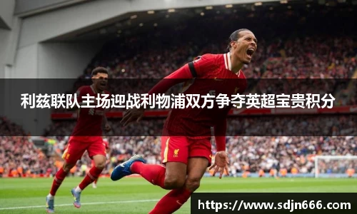 利兹联队主场迎战利物浦双方争夺英超宝贵积分